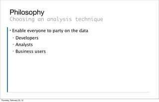 Philosophy
         Choosing an analysis technique
         ▪   Enable everyone to party on the data
             ▪   Developers
             ▪   Analysts
             ▪   Business users




Thursday, February 23, 12
 