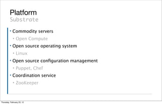 Platform
         Substrate
         ▪   Commodity servers
             ▪   Open Compute
         ▪   Open source operating system
             ▪   Linux
         ▪   Open source conﬁguration management
             ▪   Puppet, Chef
         ▪   Coordination service
             ▪   ZooKeeper



Thursday, February 23, 12
 