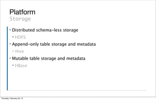 Platform
         Storage
         ▪   Distributed schema-less storage
             ▪   HDFS
         ▪   Append-only table storage and metadata
             ▪   Hive
         ▪   Mutable table storage and metadata
             ▪   HBase




Thursday, February 23, 12
 