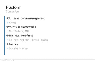 Platform
         Compute
         ▪   Cluster resource management
             ▪   YARN
         ▪   Processing frameworks
             ▪   MapReduce, MPI
         ▪   High-level interfaces
             ▪   Crunch, PigLatin, HiveQL, Oozie
         ▪   Libraries
             ▪   DataFu, Mahout



Thursday, February 23, 12
 