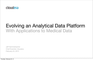 Evolving an Analytical Data Platform
          With Applications to Medical Data


          Jeff Hammerbacher
          Chief Scientist, Cloudera
          February 23, 2012



Thursday, February 23, 12
 