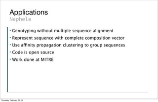 Applications
         Nephele
         ▪   Genotyping without multiple sequence alignment
         ▪   Represent sequence with complete composition vector
         ▪   Use affinity propagation clustering to group sequences
         ▪   Code is open source
         ▪   Work done at MITRE




Thursday, February 23, 12
 