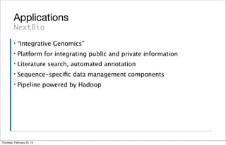 Applications
         NextBio
         ▪   “Integrative Genomics”
         ▪   Platform for integrating public and private information
         ▪   Literature search, automated annotation
         ▪   Sequence-speciﬁc data management components
         ▪   Pipeline powered by Hadoop




Thursday, February 23, 12
 
