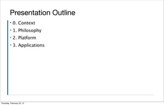 Presentation Outline
         ▪   0. Context
         ▪   1. Philosophy
         ▪   2. Platform
         ▪   3. Applications




Thursday, February 23, 12
 