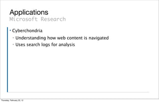 Applications
         Microsoft Research
         ▪   Cyberchondria
             ▪   Understanding how web content is navigated
             ▪   Uses search logs for analysis




Thursday, February 23, 12
 