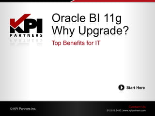 Oracle BI 11g
                      Why Upgrade?
                      Top Benefits for IT




                                                             Start Here




© KPI Partners Inc.
                                                               Contact Us
                                            510.818.9480 | www.kpipartners.com
 