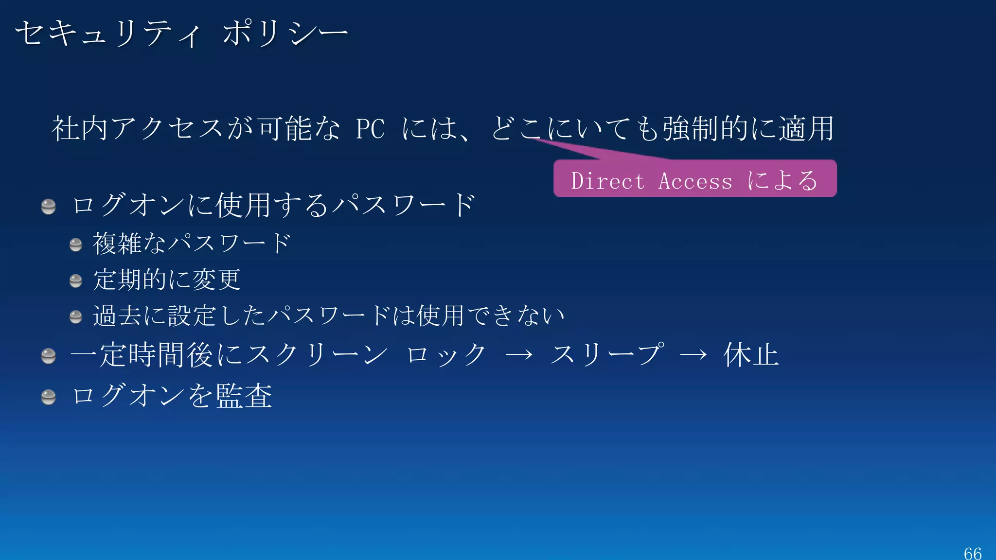 セキュリティ ポリシー

 社内アクセスが可能な PC には、どこにいても強制的に適用
                    Direct Access による
 