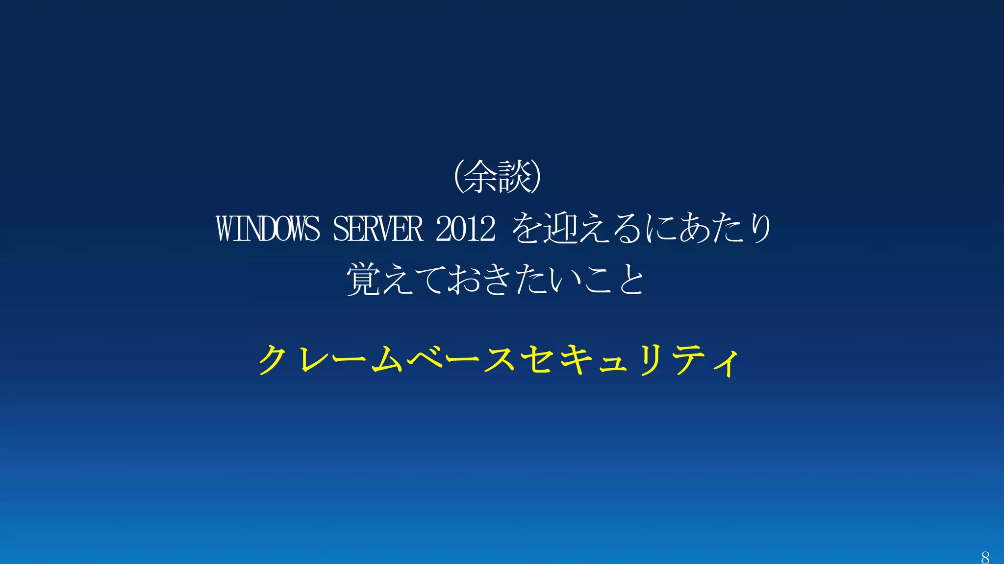 （余談）
WINDOWS SERVER 2012 を迎えるにあたり
         覚えておきたいこと

 クレームベースセキュリティ
 