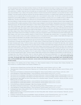 The views expressed are those of the authors and Brown Advisory as of the date referenced and are subject to change at any time based on market or
other conditions. These views are not intended to be a forecast of future events or a guarantee of future results. Past performance is not a guarantee of
future performance. In addition, these views may not be relied upon as investment advice. The information provided in this material should not be consid-
ered a recommendation to buy or sell any of the securities mentioned. It should not be assumed that investments in such securities have been or will be
profitable. To the extent specific securities are mentioned, they have been selected by the authors on an objective basis to illustrate views expressed in the
commentary and do not represent all of the securities purchased, sold or recommended for advisory clients. The information contained herein has been
prepared from sources believed reliable but is not guaranteed by us as to its timeliness or accuracy, and is not a complete summary or statement of all
available data. This piece is intended solely for our clients and is for informational purposes only. It should not be construed as a research report.

Peer Group Definitions: Portfolio information throughout this paper is taken from representative accounts within Brown Advisory’s equity strategies; please
see the attached GIPS-compliant presentations for Brown Advisory’s equity strategies for more information. Representative accounts are compared to the
following peer groups, with data provided by Morningstar, Inc.: Brown Advisory Large Cap Growth strategy is compared to a peer group of 174 institutional
funds within the Morningstar Large Growth category; Brown Advisory Large Cap Value strategy is compared to a peer group of 136 institutional funds
within the Morningstar Large Value category; Brown Advisory Small Cap Growth strategy is compared to a peer group of 99 institutional funds within the
Morningstar Small Growth category; Brown Advisory Small Cap Value strategy is compared to a peer group of 50 institutional funds within the Morningstar
Small Value category; Brown Advisory Flexible Value strategy is compared to a peer group of 174 institutional funds within the Morningstar Large Blend
category; Brown Advisory Equity Income strategy is compared to a peer group comprised of a subset of 39 institutional funds within the Morningstar Large
Blend category, which have a primary prospectus objective of “Growth & Income.” Morningstar data contained herein: (1) is proprietary to Morningstar
and/or its content providers; (2) may not be copied or distributed; and (3) is not warranted to be accurate, complete or timely. Neither Morningstar nor its
content providers are responsible for any damages or losses arising from any use of this information.

Benchmark Definitions: The Brown Advisory Institutional Large Cap Growth strategy is benchmarked to the Russell 1000 Growth Index, which measures
the performance of the large-cap growth segment of the U.S. equity universe. It includes those Russell 1000 companies with higher price-to-book ratios
and higher forecasted growth values. The Brown Advisory Large Cap Value strategy is benchmarked to the Russell 1000 Value Index, which measures
the performance of the large-cap value segment of the U.S. equity universe. It includes those Russell 1000 companies with lower price-to-book ratios and
lower expected growth values. The Brown Advisory Small Cap Growth strategy is benchmarked to the Russell 2000 Growth Index, which measures the
performance of the small-cap growth segment of the U.S. equity universe. It includes those Russell 2000 Index companies with higher price-to-book ratios
and higher forecasted growth values. The Brown Advisory Small Cap Value strategy is benchmarked to the Russell 2000 Value Index, which measures
the performance of the small-cap value segment of the U.S. equity universe. It includes those Russell 2000 Index companies with lower price-to-book
ratios and lower forecasted growth values. The Brown Advisory Flexible Value and Equity Income strategies are benchmarked to the S&P 500 Index, an
unmanaged index, that consists of 500 stocks chosen for market size, liquidity, and industry group representation. It is a market-value weighted index
(stock price times number of shares outstanding), with each stock’s weight in the Index proportionate to its market value. One cannot invest directly
in an index. The Russell 1000® Index, Russell 1000 Growth® Index, Russell 1000 Value® Index, Russell 2000® Index, Russell 2000 Growth®
Index, and Russell 2000 Value® Index are trademarks / service marks of the Frank Russell Company. Russell® is a trademark of the Frank
Russell company.

Brown Advisory is the marketing name for Brown Advisory, LLC, Brown Investment Advisory & Trust Company, Brown Advisory Securities, LLC,
Brown Advisory Ltd., and Brown Advisory Trust Company of Delaware, LLC.


1.	   “The Performance of Mutual Funds in the Period 1945-1964,” Michael Jensen, Journal of Finance, vol. 23, no. 2, 1968.
2.	   “False Discoveries in Mutual Fund Performance: Measuring Luck in Estimated Alphas,” Barras, Scaillet and Wermers, Journal of Finance, vol. 65,
      no. 1, 2010.
3.	   “Performance and Persistence in Institutional Investment Management,” Busse, Goyal and Wahal, Journal of Finance, vol. 65, No. 2, 2010
4.	   “Active Management in Mostly Efficient Markets,” Jones and Wermers, Financial Analysts Journal, vol. 67, no. 6, 2011.
5.	   “How Active Is Your Fund Manager? A New Measure That Predicts Performance,” Cremers and Petajisto, Review of Financial Studies, vol. 22, no. 9.
6.	   “How Active Is Your Fund Manager? A New Measure That Predicts Performance,” Cremers and Petajisto, Review of Financial Studies, vol. 22, no. 9.
7.	   “Can Mutual Fund ‘Stars’ Really Pick Stocks? New Evidence from a Bootstrap Analysis,” Kosowski, Timmermann, Wermers and White, Journal of
      Finance, vol. 56, no. 6, 2006.
8.	   “Active Management in Mostly Efficient Markets,” Jones and Wermers, Financial Analysts Journal, vol. 67, no. 6, 2011.
9.	   “Active Management in Mostly Efficient Markets,” Jones and Wermers, Financial Analysts Journal, vol. 67, no. 6, 2011.
10.	 “On the Performance of Mutual Fund Managers,” Baks, Emory University, June 2003.
11.	 “Risk Shifting and Mutual Fund Performance,” Huang, Sialm and Zhang, Review of Financial Studies, vol. 24, no. 8, 2011.
12.	 “Active Management in Mostly Efficient Markets,” Jones and Wermers, Financial Analysts Journal, vol. 67, no. 6, 2011.
13.	 “Do Mutual Funds Perform When It Matters Most? U.S. Mutual Fund Performance and Risk in Recessions and Expansions,” Kosowski, Quarterly
     Journal of Finance, vol. 1, no. 3, 2011.
14.	 “Mutual Fund Performance: An Empirical Decomposition into Stock-Picking Talent, Style, Transaction Costs and Expenses,” Moskowitz, Journal of
     Finance, vol. 55, no. 4, 2000.
15.	 “Investing in mutual funds when returns are predictable,” Avramov and Wermers, Journal of Financial Economics, vol. 81, no. 2, 2006.
16.	 “Active Management in Mostly Efficient Markets,” Jones and Wermers, Financial Analysts Journal, vol. 67, no. 6, 2011.



                                                                                       THOUGHTFUL INVESTING SERIES ACTIVE ALPHA                            13
 