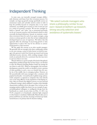 Independent Thinking
    In some cases, our internally managed strategies deliber-
ately eliminate such biases from their investment process. For
example, our large-cap growth strategy specifically screens out          “We select outside managers who
momentum stocks and cyclically sensitive stocks in order to
keep the portfolio focused on companies that, in our team’s              share a philosophy similar to our
estimation, can reliably grow revenues at 14% or more per year           own—based on bottom-up research,
in a variety of economic scenarios. We do have strategies la-
beled as “growth” and “value,” but as mentioned previously,              strong security selection and
we do not constrain ourselves with benchmark-related or other            avoidance of systematic biases.”
externally developed definitions. Instead, we maintain a stand-
alone investment thesis for each of our equity strategies, using
criteria to evaluate growth or value that we have independently
developed based on years of experience. We believe that this
approach offers the advantage of uncovering growth or value
opportunities in places that may be less obvious to conven-
tional growth or value investors.
    We also apply this concept as we select outside managers.
We generally seek out managers who share a philosophy similar
to our own; among a variety of other factors, we look for man-
agers who generate results from bottom-up research and strong
individual security selection, while avoiding managers whose
results are primarily driven by a systematic bias that may move
in and out of favor over time.
    Wasatch Advisors is a good example of the kind of disciplined,
independent-minded manager that we favor; hence, our decision
to select the Wasatch Emerging Markets Small Cap strategy for
our clients in early 2011. Based on demographic and economic
developments around the world, we decided to invest a portion
of client portfolios in such a way as to benefit from the secu-
lar rise of the middle class in emerging markets. However, we
felt uncomfortable with many managers who—consistent with
popular benchmarks—invested heavily in global energy and ma-
terials companies as opposed to companies that more directly
cater to the rising affluence of the populations of developing na-
tions. After an extensive due-diligence process, we were attracted
to Wasatch’s strategy, which exhibited a number of the desirable
characteristics outlined so far in this paper. First, its focus on the
emerging-markets middle class theme was one example of a gen-
eral philosophical willingness to intelligently diverge from the
benchmark; as a result, its active share as of Dec. 31, 2011, was
95.4% compared to its benchmark—relatively high compared
to other funds we considered. Additionally, Wasatch takes care to
protect itself from any style bias, focusing on bottom-up, funda-
mental factors as its primary basis for decision making.




                                                                            THOUGHTFUL INVESTING SERIES ACTIVE ALPHA   7
 
