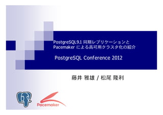 PostgreSQL9.1 同期レプリケーションと
Pacemaker による高可用クラスタ化の紹介

PostgreSQL Conference 2012


      藤井 雅雄 / 松尾 隆利
 