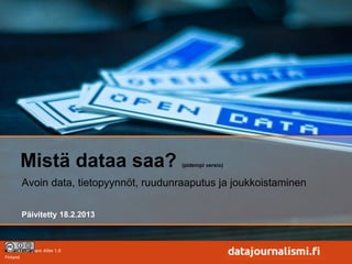 Mistä dataa saa?                 (pidempi versio)


          Avoin data, tietopyynnöt, ruudunraaputus ja joukkoistaminen

          Päivitetty 18.2.2013



 Attribution-Share Alike 1.0
Finland
 