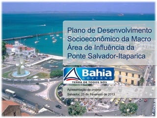Plano de Desenvolvimento
Socioeconômico da Macro
Área de Influência da
Ponte Salvador-Itaparica



Apresentação do projeto
Salvador, 25 de Fevereiro de 2013
 