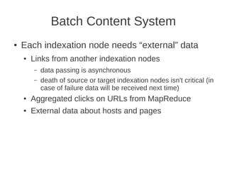 Batch Content System
●   Each indexation node needs “external” data
    ●   Links from another indexation nodes
        –   data passing is asynchronous
        –   death of source or target indexation nodes isn't critical (in
            case of failure data will be received next time)
    ●   Aggregated clicks on URLs from MapReduce
    ●   External data about hosts and pages
 