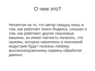 О чем это?

Несмотря на то, что автор сведущ лишь в
том, как работает поиск Яндекса, слышал о
том, как работают другие поисковые
машины, он имеет наглость полагать, что
приемы, которые накоплены в поисковой
индустрии будут полезны любому
высоконагруженному сервису обработки
данных.
 