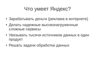 Что умеет Яндекс?
●   Зарабатывать деньги (реклама в интернете)
●   Делать надежные высоконагруженные
    сложные сервисы
●   Увязывать тысячи источников данных в один
    продукт
●   Решать задачи обработки данных
 