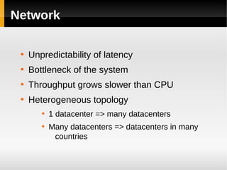 Network

 
     Unpredictability of latency
 
     Bottleneck of the system
 
     Throughput grows slower than CPU
 
     Heterogeneous topology
        
            1 datacenter => many datacenters
        
            Many datacenters => datacenters in many
             countries
 