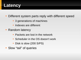Latency


    Different system parts reply with different speed
       
           3 generations of machines
       
           Indexes are different

    Random latency
       
           Packets are lost in the network
       
           Scheduler in the OS doesn’t work
       
           Disk is slow (200 S/PS)

    Slow “tail” of queries
 