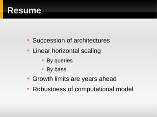 Resume


   
       Succession of architectures
   
       Linear horizontal scaling
          
              By queries
          
              By base
   
       Growth limits are years ahead
   
       Robustness of computational model
 