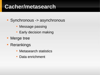Cacher/metasearch


    Synchronous -> asynchronous
       
           Message passing
       
           Early decision making

    Merge tree

    Rerankings
       
           Metasearch statistics
       
           Data enrichment
 