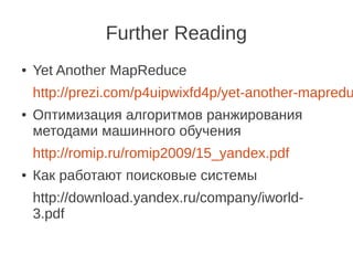 Further Reading
●   Yet Another MapReduce
    http://prezi.com/p4uipwixfd4p/yet-another-mapredu
●   Оптимизация алгоритмов ранжирования
    методами машинного обучения
    http://romip.ru/romip2009/15_yandex.pdf
●   Как работают поисковые системы
    http://download.yandex.ru/company/iworld-
    3.pdf
 