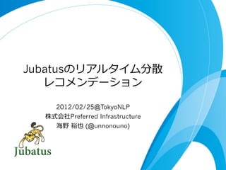 Jubatusのリアルタイム分散
   レコメンデーション

    2012/02/25@TokyoNLP
  株式会社Preferred Infrastructure
    海野  裕也 (@unnonouno)
 