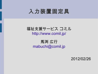 入力装置固定具 福祉支援サービス コミル http://www.comil.jp/ 馬渕 広行 [email_address] 2012/02/26 