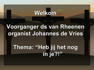 Welkom Voorganger ds van Rheenen organist Johannes de Vries Thema: “Heb jij het nog   in je?!” 