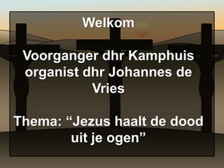 Welkom

 Voorganger dhr Kamphuis
 organist dhr Johannes de
           Vries

Thema: “Jezus haalt de dood
        uit je ogen”
 