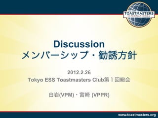 Discussion
メンバーシップ・勧誘方針
             2012.2.26
Tokyo ESS Toastmasters Club第１回総会

      白岩(VPM)・宮崎 (VPPR)
 