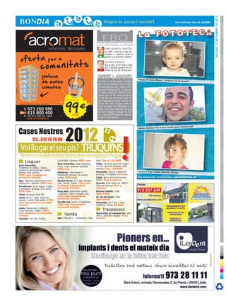 DIlluns 27 de febrer de 2012
                                                                                                                                                                                                  Avui felicitem tots els GABRIEL




                                                                                                               F E R
                                                                                                                      FBO
                                                                                                                        B U L L I R      L ’ O L L A

                                                                                                                       JUAN MANUEL SANTOS
                                                                                                                       Les FARC anuncien estar dis-
                                                                                                                       posades a negociar amb el
                                                                                                                  +    govern que presideix Santos.

                                                                                                                        OLLANTA HUMALA
                                                                                                                        Ara el Perú vol el tresor robat
                                                                                                                  -     per l’Odyssey perquè les mo-
                                                                                                                        nedes es van fer al seu país.

                                                     pintura
                                                     de zones
                                                                                                                                                          Feliços 24 mesos Blanca. Continu
                                                                                                                 Durant la Capbussada al Segre                                                 a així de guapa!!


                                                     comunes
                                                                                                                 que es va celebrar ahir al matí
                                                                                                                 es demanava que l’edat míni-
cr3ativa.com




                                                                                                                 ma per banyar-se al riu fos de
                                                                                                                 15 anys, però en l’edició d’en-
                                                                                                                 guany es va fer una excepció




                                                                              99í
                                                                                                                 i una de les persones que es
                                                                                a partir de
                                                                                                                 van capbussar tenia només 12
               Consulteu condicions de cada oferta. Preus sense IVA                                              anys. Per cert, l’aigua amb la
                                                                                                                 que ruixaven els Bombers es-
                            973 260 580                                                                          tava una mica calenta, el que
                            615 800 400                                        ve
                                                                                                                 va ser d’agrair perquè la del
                      Av. Prat de la Riba, 18 · Lleida
                                                                                                                 riu, com era d’imaginar, estava
                            www. acromat .cat                                                                    fresca i ben fresca...




               Cases Nostres
                                                                              2012
                                                                                                                                                                                              ília que t’estima molt
                                                                                                                                                          Moltes felicitats! De la teva fam




                                                                                                                                          !
                                    TEL.: 672 79 79 90

                Vol llogar el seu pis? Truqui’ns
                Perdemandadelsnostresclients,necessitempisosdelloguer
                        Lloguer                                       Confortable. Ascensor. 400€/mes.
                                                                      Zona Universitat. Ideal estudiants,
                                                                                                               nova. Des de 135.000€
                                                                                                               Lleida. Dos Pisos junts amb negoci
               Zona Escorxador,                                       4 hab., calef., ascensor, assolellat.    muntat a punt de funcionar. Zona
               4 habitacio ns dobles, 2 banys,                                                                 cèntrica. Preu: 160.000€
               calefacció individual a gas, moblat,                   500€/mes.
                                                                                                               Almacelles. Centre, 5 places de            Ja tens 7 anys, moltes felicitats
               exterior, molt lluminós.                               Albatàrrec. Casa lloguer 4                                                                                              Clàudia
               550€/mes. Despeses de                                  habitacions, terrassa, foc a terra,      pàrquing + 5 trasters. Bon preu.
               comunitat incloses.                                    moblat. 380€/mes.                        Lleida. Bar en ple funcionament,           Vols felicitar algú? Envia’ns la foto a agenda@bondia.cat
               Àger. Magnífica oportunitat pis de 2                   Rambla Ferran. Pis 3 hab. Terrassa,      cèntric. Preu a convenir
               habitacions a estrenar. 350€/mes.                      calef. central, moblat. 520€/mes.        Alcarràs. Finca rústica de 1800m2.
               Torrefarrera. Pis en lloguer 5 habit.,                 Calefacció i despeses de                 Casa per reformar. Preu a
               2 menjadors, terrassa, molt cèntric.                   comunitat incloses.                      convenir.
               550€/mes.                                              Plaça Sant. Apartament moblat,           Doctora Castells. 3 hab.
               Lleida. Pàrquing. Zona AVE                             1 habitació. Cuina, menjador, nou.       Oportunitat.
                                                                      350€/mes. Despeses de                    Av. les Garrigues. 3 hab.
               Lleida. Pis de 2 habit. Totalment                      comunitat incloses.
               equipat i moblat. Molt cèntric. 475€/                                                           Oportunitat.
               mes. Despeses de comunitat                             Torrefarrera. Cèntric 3 habitacions.     Almacelles. Pis 3 hab. 1 bany,
               incloses.                                              450€/mes. Despeses de                    Calefacció, Traster. 80.000€.
               Lleida. Apartament 1 habitació.                        comunitat incloses.
               Cuina-menjador moblat. 350€/                                                                           Traspassos
               mes. Despeses de comunitat
               incloses.                                                     Venda                             Oportunitat es traspassa bar, molt
                                                                                                               cèntric, totalment equipat. Preu a
               Cap Pont. Pis 3 hab. Moblat.                           Ager. Pisos de 2 i 3 habitacions. Obra   convenir.
 