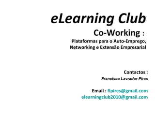 eLearning Club Co-Working  :  Plataformas para o Auto-Emprego, Networking e Extensão Empresarial Contactos : Autor  :  Francisco Lavrador Pires Email :  [email_address] [email_address] 