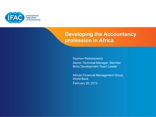 Developing the Accountancy
profession in Africa


  Szymon Radziszewicz
  Senior Technical Manager, Member
  Body Development Team Leader

  African Financial Management Group,
  World Bank
  February 28, 2012




                            Page 1 | Confidential and Proprietary Information
 