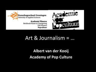 Art & Journalism = …

   Albert van der Kooij
 Academy of Pop Culture
 