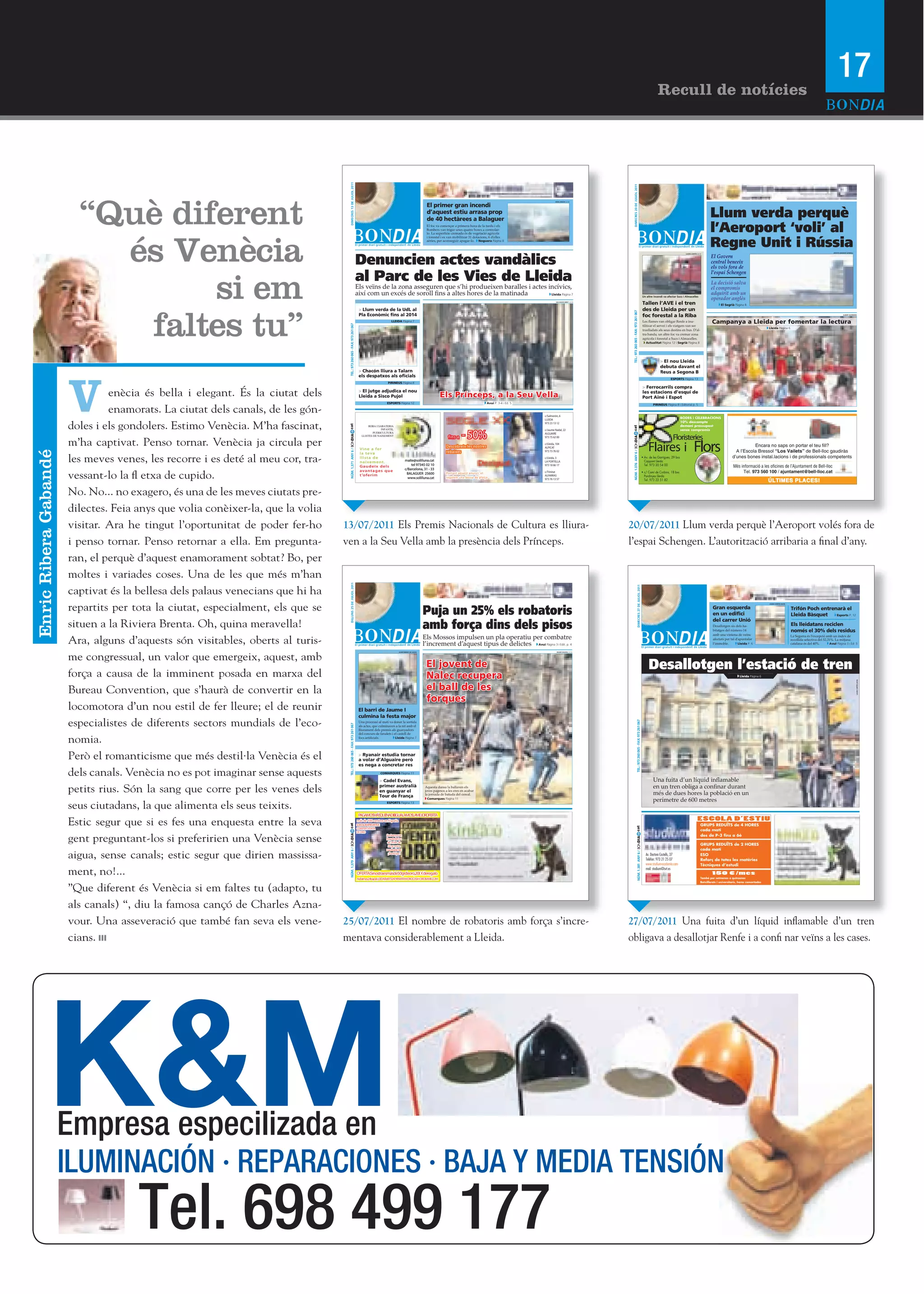 17
                                                                                                                                                                                                                                                                                                                                                                            Recull de notícies




                                                                                       DIMECRES 13 DE JULIOL 2011




                                                                                                                                                                                                                                                                                                 DIMECRES 20 DE JULIOL 2011
                         “Què diferent
                                                                                                                                                                                                                                                                      ORIOL BOSCH (ACN)


                                                                                                                                                                                          El primer gran incendi
                                                                                                                                                                                          d’aquest estiu arrasa prop
                                                                                                                                                                                          de 40 hectàrees a Balaguer
                                                                                                                                                                                                                                                                                                                                                                                                                             Llum verda perquè
                                                                                                                                                                                          El foc va començar a primera hora de la tarda i els
                                                                                                                                                                                          Bombers van trigar unes quatre hores a controlar-                                                                                                                                                                                  l’’Aeroport ‘‘voli’’ al

                           és Venècia
                                                                                                                                                                                          lo. La superfície cremada és de vegetació agrícola


                                                                                                                                                                                                                                                                                                                                                                                                                             Regne Unit i Rússia
                                                                                                                                                                                          i forestal i es van mobilitzar 31 dotacions, 6 d’elles
                                                                                                                                                                                          aèries, per aconseguir apagar-lo. Noguera Pàgina 8




                                                                                                                           Denuncien actes vandàlics
                                                                                                                                                                                                                                                                                                                                                                                                                                                                                                                              DEFOTO (RAMON GABRIEL)
                                                                                                                                                                                                                                                                                                                                                                                                   LAURA CORTÉS (ACN)

                                                                                                                                                                                                                                                                                                                                                                                                                              El Govern
                                                                                                                                                                                                                                                                                                                                                                                                                              central beneeix
                                                                                                                                                                                                                                                                                                                                                                                                                              els vols fora de




                                 si em
                                                                                                                           al Parc de les Vies de Lleida                                                                                                                                                                                                                                                                      l’’espai Schengen
                                                                                                                                                                                                                                                                                                                                                                                                                              La decisió salva
                                                                                                                           Els veïns de la zona asseguren que s’hi produeixen baralles i actes incívics,                                                                                                                                                                                                                      el compromís
                                                                                                                           així  com  un  excés  de  soroll  ﬁns  a  altes  hores  de  la  matinada Lleida Pàgina 7
                                                                                                                                                                                                                                                                                                                                                                Un altre incendi va afectar Sucs i Almacelles
                                                                                                                                                                                                                                                                                                                                                                                                                              adquirit amb un
                                                                                                                                                                                                                                                                                                                                                                                                                              operador anglès
                                                                                                                                                                                                                                                                       SALVADOR MIRET (ACN)
                                                                                                                                                                                                                                                                                                                                                                Tallen l’’AVE i el tren                                              El Segrià Pàgina 8




                            faltes tu”
                                                                                                                                                                                                                                   BONDIA

                                                                                                                            > Llum verda de la UdL al                                                                                                                                                                                                           des de Lleida per un




                                                                                                                                                                                                                                                                                               TEL.: 973 260 065 - FAX: 973 261 067
                                                                                                                            Pla Econòmic fins al 2014                                                                                                                                                                                                           foc forestal a la Riba                                                                                                                                                  ALBERT GUERRERO



                                                                                                                                                        LLEIDA Pàgina 7                                                                                                                                                                                                                                    -                   Campanya a Lleida per fomentar la lectura



                                                                                    TEL.: 973 260 065 - FAX: 973 261 067
                                                                                                                                                                                                                                                                                                                                                                                                                                                                        Lleida Pàgina 6
                                                                                                                                                                                                                                                                                                                                                                                                                  -


                                                                                                                                                                                                                                                                                                                                                                  Actualitat Pàgina 12 i Segrià Pàgina 8




                                                                                                                                                                                                                                                                                                                                                                              > El nou Lleida
                                                                                                                                                                                                                                                                                                                                                                              debuta davant el




                       V
                                                                                                                            > Chacón lliura a Talarn                                                                                                                                                                                                                          Reus a Segona B
                                                                                                                            els despatxos als oficials
                                                                                                                                                                                                                                                                                                                                                                                      ESPORTS Pàgina 13
                                                                                                                                                     PIRINEUS Pàgina 8
                                                                                                                                                                                                                                                                                                                                                                > Ferrocarrils compra
                                enècia és bella i elegant. És la ciutat dels                                                > El jutge adjudica el nou
                                                                                                                            Lleida a Sisco Pujol                                                    Els Prínceps, a la Seu Vella                                                                                                                                les estacions d’’esquí de
                                                                                                                                                                                                                                                                                                                                                                Port Ainé i Espot
                                                                                                                                                    ESPORTS Pàgina 12                                                                  Avui P. 3-4 i Ed. 5

                                enamorats. La ciutat dels canals, de les gón-
                                                                                                                                                                                                                                                                                                                                                                        PIRINEUS Pàgina 8 i Editorial p. 5


                                                                                                                                                                                                                                                             c/Salmerón, 6
                                                                                                                                                                                                                                                             LLEIDA

                       doles i els gondolers. Estimo Venècia. M’ha fascinat,                                                                                                                                                                                 973 23 13 12
                                                                                  cat




                                                                                                                                    ROBA I SABATERIA



                                                                                                                                                                                                                      - 50%
                                                                                                                                             INFANTIL                                                                                                        c/Jaume Nadal, 22
                                                                                                                                       PUERICULTURA                                                                                                          ALGUAIRE
                                                                                  NÚM. 1.371 ANY 6 / BONDIA




                                                                                                                               LLISTES DE NAIXEMENT
                                                                                                                                                                                                           fins a
                       m’ha captivat. Penso tornar. Venècia ja circula per
                                                                                                                                                                                                                                                             973 75 62 00

                                                                                                                                                                                                                                                             c/Lleida, 104
                                                                                                                                                                                                          Descobreix les nostres                             ALPICAT
                                                                                                                             Vine a fer
                                                                                                                                                                                                          rebaixes
Enric Ribera Gabandé




                                                                                                                                                                                                                                                             973 73 76 02




                                                                                                                                                                                                                                                                                                NÚM. 1.376 ANY 6 /
                                                                                                                             la teva

                       les meves venes, les recorre i es deté al meu cor, tra-                                               llista de
                                                                                                                             naixement.
                                                                                                                             Gaudeix dels
                                                                                                                                                                       maite@solilluna.cat
                                                                                                                                                                           tel 97345 02 10
                                                                                                                                                                                                                                                             c/Lleida, 3
                                                                                                                                                                                                                                                             LA PORTELLA
                                                                                                                                                                                                                                                             973 18 66 17
                                                                                                                                                                       c/Barcelona, 31 - 33

                       vessant-lo la fl etxa de cupido.
                                                                                                                             avantages que                                                                                                                   c/Trinitat
                                                                                                                                                                        BALAGUER 25600                    Portant aquest anunci, et
                                                                                                                             t ’o f e r i m                                                                                                                  ALFARRAS
                                                                                                                                                                         www.solilluna.cat                regalem una bossa de platja
                                                                                                                                                                                                                                                             973 76 13 57



                       No. No... no exagero, és una de les meves ciutats pre-
                       dilectes. Feia anys que volia conèixer-la, que la volia
                       visitar. Ara he tingut l’oportunitat de poder fer-ho      13/07/2011 Els Premis Nacionals de Cultura es lliura-                                                                                                                                                        20/07/2011 Llum verda perquè l’Aeroport volés fora de
                       i penso tornar. Penso retornar a ella. Em pregunta-       ven a la Seu Vella amb la presència dels Prínceps.                                                                                                                                                           l’espai Schengen. L’autorització arribaria a final d’any.
                       ran, el perquè d’aquest enamorament sobtat? Bo, per
                       moltes i variades coses. Una de les que més m’han
                                                                                      DILLUNS 25 DE JULIOL 2011




                       captivat és la bellesa dels palaus venecians que hi ha



                                                                                                                                                                                                                                                                                                                            DIMECRES 27 DE JULIOL 2011
                       repartits per tota la ciutat, especialment, els que se                                                                                                           Puja un 25% els robatoris
                                                                                                                                                                                                                                                                                                                                                                                                                                                                        LAURA CORTÉS (ACN)


                                                                                                                                                                                                                                                                                                                                                                                                                               Gran esquerda                                                 Trifón Poch entrenarà el
                                                                                                                                                                                                                                                                                                                                                                                                                               en un edifici                                                 Lleida Bàsquet    Esports P. 12


                       situen a la Riviera Brenta. Oh, quina meravella!
                                                                                                                                                                                                                                                                                                                                                                                                                               del carrer Unió
                                                                                                                                                                                        amb força dins dels pisos                                                                                                                                                                                                              Desallotgen  sis  dels  ha-
                                                                                                                                                                                                                                                                                                                                                                                                                               bitatges  del  número  14  
                                                                                                                                                                                                                                                                                                                                                                                                                                                                                             Els lleidatans reciclen
                                                                                                                                                                                                                                                                                                                                                                                                                                                                                             només el 30% dels residus

                       Ara, alguns d’aquests són visitables, oberts al turis-
                                                                                                                                                                                                                                                                                                                                                                                                                               amb  una  vintena  de  veïns  
                                                                                                                                                                                        Els Mossos impulsen un pla operatiu per combatre                                                                                                                                                                                       afectats  per  tal  d’apuntalar  
                                                                                                                                                                                                                                                                                                                                                                                                                                                                                             La  Segarra  és  l’excepció  amb  un  índex  de  
                                                                                                                                                                                                                                                                                                                                                                                                                                                                                             recollida  selectiva  del  52,31%.  La  mitjana  
                                                                                                                                                                                        l’increment d’aquest tipus de delictes Avui Pàgina 3 i Edit. p. 4                                                                                                                                                                      l’immoble.            Lleida P. 6                             catalana  és  del  40%.        Avui Pàgina 3 i Ed. 5




                       me congressual, un valor que emergeix, aquest, amb
                                                                                                                                                                 AJUNTAMENT DE LLEIDA                                                                                  ROGER SEGURA (ACN)




                                                                                                                                                                                          El jovent de                                                                                                                                                               Desallotgen l’estació de tren
                       força a causa de la imminent posada en marxa del                                                                                                                   Nalec recupera                                                                                                                                                                                                                                             Lleida Pàgina 6




                                                                                                                                                                                                                                                                                                                                                                                                                                                                                                                                                       LAURA CORTÉS (ACN)
                       Bureau Convention, que s’haurà de convertir en la                                                                                                                  el ball de les
                                                                                                                                                                                          forques
                       locomotora d’un nou estil de fer lleure; el de reunir                                                El barri de Jaume I
                                                                                                                            culmina la festa major
                       especialistes de diferents sectors mundials de l’eco-
                                                                                                                                                                                                                                                                                                                         TEL.: 973 260 065 - FAX: 973 261 067




                                                                                                                            Una processó al matí va donar la sortida
                                                                                    TEL.: 973 260 065 - FAX: 973 261 067




                                                                                                                            als actes, que culminaven a la nit amb el
                                                                                                                            lliurament dels premis als guanyadors


                       nomia.
                                                                                                                            del concurs de fanalets i el castell de
                                                                                                                            focs  artiﬁcials.          Lleida Pàgina 7


                                                                                                                                                    O

                       Però el romanticisme que més destil·la Venècia és el                                                 > Ryanair estudia tornar
                                                                                                                            a volar d’Alguaire però
                                                                                                                            es nega a concretar res

                       dels canals. Venècia no es pot imaginar sense aquests                                                                     COMARQUES Pàgina 11

                                                                                                                                             > Cadel Evans,                                                                                                                                                                                                             Una  fuita  d’un  líquid  inﬂamable  
                       petits rius. Són la sang que corre per les venes dels                                                                 primer australià
                                                                                                                                             en guanyar el
                                                                                                                                             Tour de França
                                                                                                                                                                                         Aquesta dansa la ballaven els
                                                                                                                                                                                         joves pagesos a les eres en acabar
                                                                                                                                                                                         la  jornada  de  batuda  del  cereal.  
                                                                                                                                                                                                                                                                                                                                                                        en  un  tren  obliga  a  conﬁnar  durant  
                                                                                                                                                                                                                                                                                                                                                                        més  de  dues  hores  la  població  en  un  
                                                                                                                                                                                          Comarques Pàgina 11
                                                                                                                                                                                                                                                                                                                                                                        perímetre  de  600  metres
                       seus ciutadans, la que alimenta els seus teixits.                                                                            ESPORTS Pàgina 13



                                                                                                                            PAGAMOS QUE
                                                                                                                                   MÁS NADIEIGUALAMOS MEJOR
                                                                                                                                            ·        LA    OFERTA
                       Estic segur que si es fes una enquesta entre la seva                                                más de 100 centros en España                                                                                                                                                                                                                                                         ESCOLA D’ESTIU
                                                                                                                                                                                                                                                                                                                                                                                                                      GRUPS REDUÏTS de 4 HORES
                                                                                  cat




                                                                                                                           SOMOSLAEMPRESANº1DE
                                                                                                                                                                                                                                                                                                                cat




                                                                                                                           COMPRA/VENTA
                                                                                                                                                                                                                                                                                                                                                                                                                      cada matí
                                                                                                                           DE ORO

                       gent preguntant-los si preferirien una Venècia sense                                                                                                                                                                                                                                                                                                                                           des de P-3 fins a 6è
                                                                                  NÚM. 1.379 ANY 6 / BONDIA




                                                                                                                                                    Sorteamosun
                                                                                                                                                                                                                                                                                                                     NÚM. 1.381 ANY 6 / BONDIA




                                                                                                                                                    lingotedeOro
                                                                                                                                                     de 24 kts de
                                                                                                                                                      50 gr entre                                                                                                                                                                                                                                                     GRUPS REDUÏTS de 2 HORES
                                                                                                                                                                                                                                                                                                                                                                                                                      cada matí

                       aigua, sense canals; estic segur que dirien massissa-
                                                                                                                                                    nuestrosclientes
                                                                                                                                                      ¡ Participa !                                                                                                                                                                                               Av. Doctora Castells, 37                            ESO
                                                                                                                                                                                                                                                                                                                                                                  Telèfon: 973 21 25 07                               Reforç de totes les matèries
                                                                                                                                                                                                                                                                                                                                                                  www.studium-academia.com                            Tècniques d’estudi

                       ment, no!...                                                                                        OFERTA:Sinostraesmásde50grdeoro,200€deregalo
                                                                                                                           Av.Balmes,24bajos(LLEIDA)·Tel.973247495·WWW.OROCASH-OROBANK.COM
                                                                                                                                                                                                                                                                                                                                                                  mail: studium@svt.es
                                                                                                                                                                                                                                                                                                                                                                                                                               150 €/mes
                                                                                                                                                                                                                                                                                                                                                                                                                      També per setmanes o quinzenes
                                                                                                                                                                                                                                                                                                                                                                                                                      Batxillerats i universitaris, hores concertades


                       ”Que diferent és Venècia si em faltes tu (adapto, tu
                       als canals) “, diu la famosa cançó de Charles Azna-
                       vour. Una asseveració que també fan seva els vene-        25/07/2011 El nombre de robatoris amb força s’incre-                                                                                                                                                         27/07/2011 Una fuita d’un líquid inflamable d’un tren
                       cians.                                                    mentava considerablement a Lleida.                                                                                                                                                                           obligava a desallotjar Renfe i a confi nar veïns a les cases.




           K&M         Empresa especilizada en
                       ILUMINACIÓN · REPARACIONES · BAJA Y MEDIA TENSIÓN
                                      Tel. 698 499 177
 