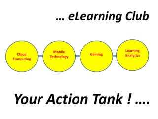 … eLearning Club

              Mobile              Learning
  Cloud                  Gaming   Analytics
            Technology
Computing
2013         2014        2015     2016




Your Action Tank ! ….
 
