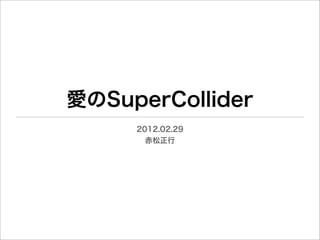 愛のSuperCollider
     2012.02.29
       赤松正行
 