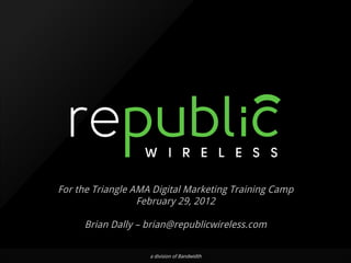 For the Triangle AMA Digital Marketing Training Camp February 29, 2012 Brian Dally – brian@republicwireless.com a division of Bandwidth 