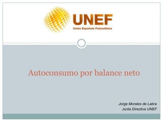 Autoconsumo por balance neto


                      Jorge Morales de Labra
                        Junta Directiva UNEF
 
