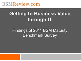Getting to Business Value
        through IT

 Findings of 2011 BSM Maturity
       Benchmark Survey
 