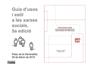 Guia d’usos
    i estil
    a les xarxes
    socials.
    5a edició



                                        Cinquena edició:
                                          Febrer 2012

    Palau de la Generalitat,
    29 de febrer de 2012

1       puzzling © kyknoord CC BY 2.0
 