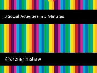 3 Social Activities in 5 Minutes




@arengrimshaw
                                   @arengrimshaw
 