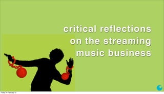 critical reflections
                                        on the streaming
                                          music business


                ben caudron   kortom                          1
Friday 24 February 12
 
