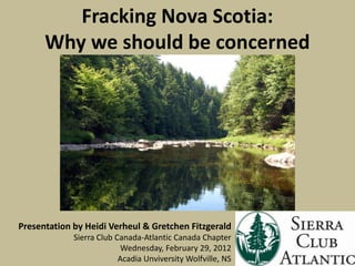 Fracking Nova Scotia:
      Why we should be concerned




Presentation by Heidi Verheul & Gretchen Fitzgerald
             Sierra Club Canada-Atlantic Canada Chapter
                           Wednesday, February 29, 2012
                          Acadia Unviversity Wolfville, NS
 