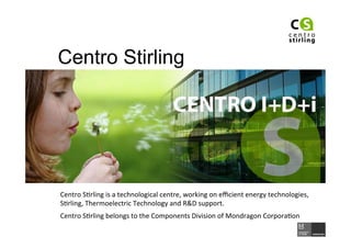 Centro Stirling




Centro	
  S)rling	
  is	
  a	
  technological	
  centre,	
  working	
  on	
  eﬃcient	
  energy	
  technologies,	
  
S)rling,	
  Thermoelectric	
  Technology	
  and	
  R&D	
  support.	
  	
  
Centro	
  S)rling	
  belongs	
  to	
  the	
  Components	
  Division	
  of	
  Mondragon	
  Corpora)on	
  
 