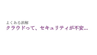 よくある誤解
クラウドって、セキュリティが不安…
 
