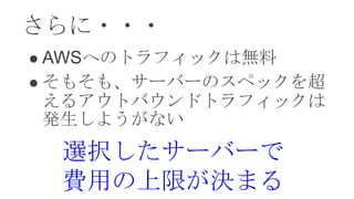 さらに・・・
 AWSへのトラフィックは無料
 そもそも、サーバーのスペックを超
  えるアウトバウンドトラフィックは
  発生しようがない
    選択したサーバーで
    費用の上限が決まる
 
