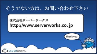 そうでない方は、お問い合わせ下さい

株式会社サーバーワークス
http://www.serverworks.co. jp

                         Thank you!
 