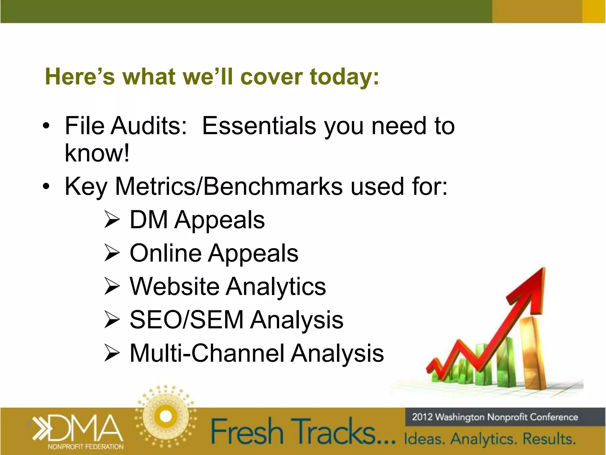 Here’s what we’ll cover today:

    • File Audits: Essentials you need to
      know!
    • Key Metrics/Benchmarks used for:
           DM Appeals
           Online Appeals
           Website Analytics
           SEO/SEM Analysis
           Multi-Channel Analysis

4
 