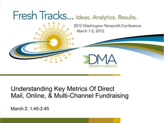 Understanding Key Metrics Of Direct
Mail, Online, & Multi-Channel Fundraising
March 2, 1:45-2:45
 